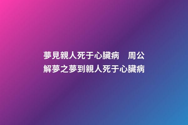 夢見親人死于心臟病　周公解夢之夢到親人死于心臟病